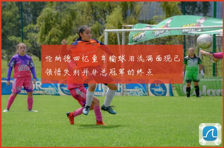 伦纳德回忆童年输球泪流满面现已领悟失利并非总冠军的终点