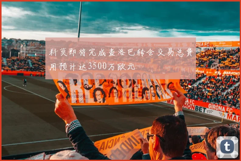 科莫即将完成查洛巴转会交易总费用预计达3500万欧元