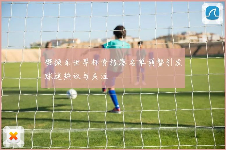 樊振东世界杯资格赛名单调整引发球迷热议与关注